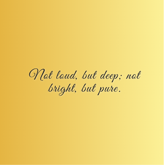 Not loud, but deep; not bright, but pure.