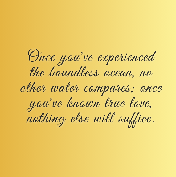 Once you've experienced the boundless ocean, no other water compares; once you've known true love, nothing else will suffice.